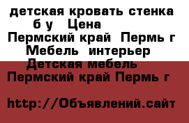 детская кровать-стенка б/у › Цена ­ 6 000 - Пермский край, Пермь г. Мебель, интерьер » Детская мебель   . Пермский край,Пермь г.